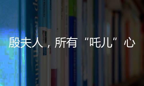 殷夫人，所有“吒兒”心底的意難平
