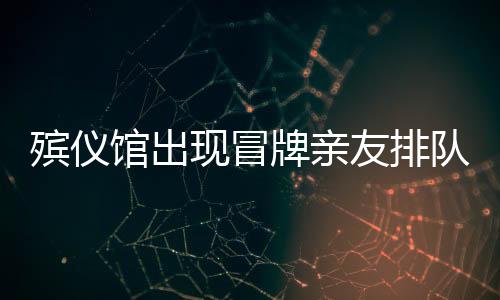 殯儀館出現(xiàn)冒牌親友排隊(duì)現(xiàn)象，利益驅(qū)使下的扭曲行為