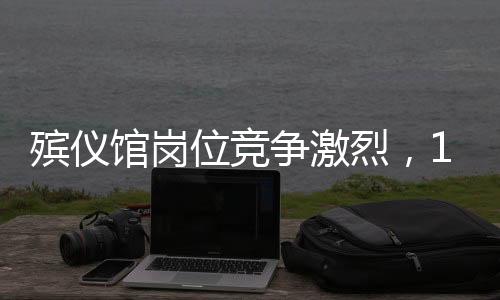 殯儀館崗位競(jìng)爭(zhēng)激烈，107人角逐有限職位
