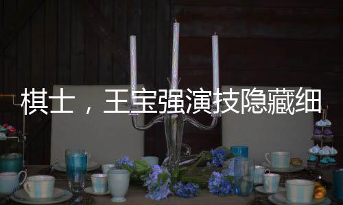 棋士，王寶強(qiáng)演技隱藏細(xì)節(jié)深度解讀
