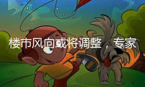 樓市風(fēng)向或?qū)⒄{(diào)整，專家透露限購政策有優(yōu)化可能