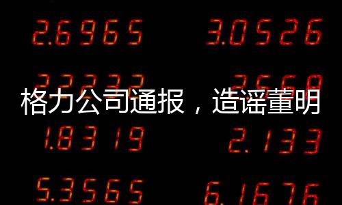格力公司通報，造謠董明珠女士的5人遭行政處罰，澄清網(wǎng)絡(luò)謠言保障合法權(quán)益