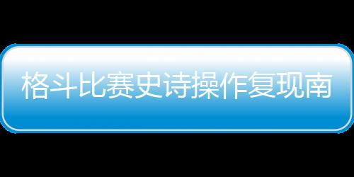 格斗比賽史詩(shī)操作復(fù)現(xiàn)南鎮(zhèn)，《餓狼》恐成街霸正統(tǒng)？