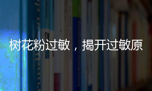 樹花粉過敏，揭開過敏原的神秘面紗