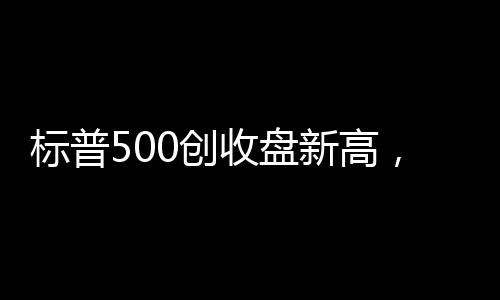 標普500創(chuàng)收盤新高，股市走勢分析與未來展望