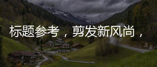 標(biāo)題參考，剪發(fā)新風(fēng)尚，理發(fā)一條街掀起平價(jià)剪發(fā)熱潮