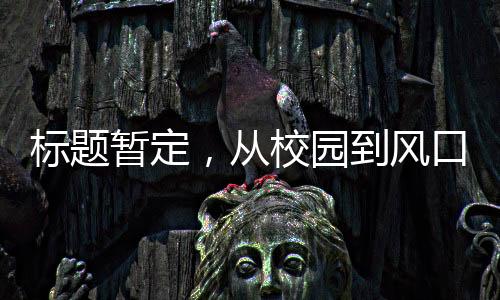 標(biāo)題暫定，從校園到風(fēng)口浪尖，一代人的榮耀 —— 記一位‘00后’畢業(yè)生獲融資兩億的故事