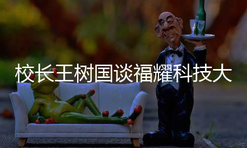 校長(zhǎng)王樹國(guó)談福耀科技大學(xué)對(duì)標(biāo)斯坦福