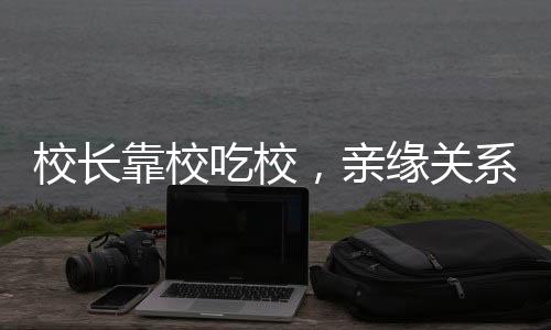 校長靠校吃校，親緣關(guān)系介入校園工程引發(fā)關(guān)注