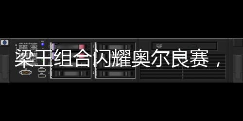 梁王組合閃耀奧爾良賽，勇奪男雙亞軍榮譽(yù)