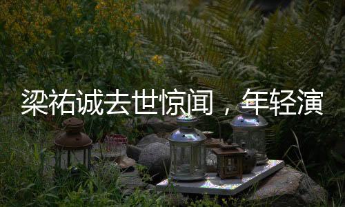 梁祐誠去世驚聞，年輕演員的生命離去，悲劇再次敲響警鐘
