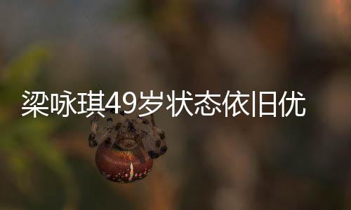梁詠琪49歲狀態(tài)依舊優(yōu)秀，不老青春的典范之旅