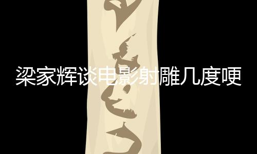 梁家輝談電影射雕幾度哽咽，深度剖析與真摯情感展現(xiàn)