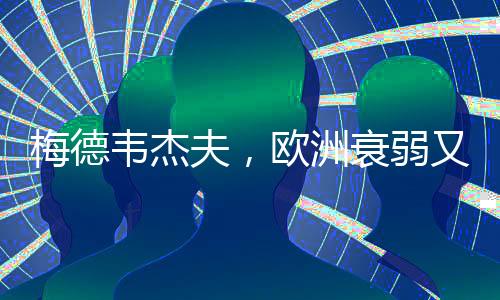 梅德韋杰夫，歐洲衰弱又愛(ài)吵