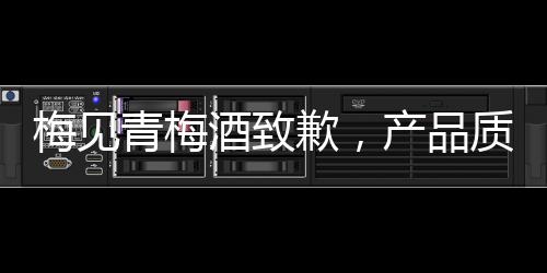 梅見青梅酒致歉，產(chǎn)品質(zhì)量問題引發(fā)深思與反思