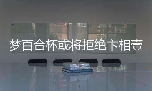 夢百合杯或?qū)⒕芙^卞相壹參賽，引發(fā)關注熱議
