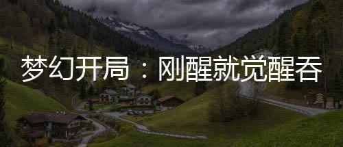 夢(mèng)幻開(kāi)局：剛醒就覺(jué)醒吞天異獸