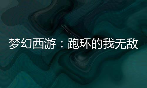夢(mèng)幻西游：跑環(huán)的我無(wú)敵了！