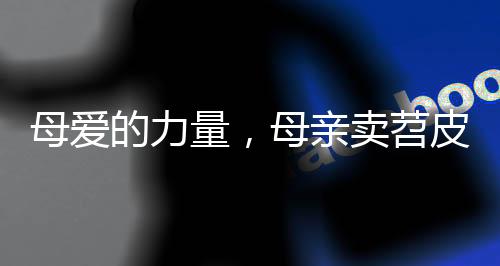 母愛的力量，母親賣苕皮一分一分為孩子攢藥費