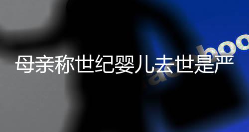 母親稱世紀嬰兒去世是嚴重醫(yī)療事故，揭示醫(yī)療失誤背后的故事
