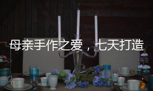 母親手作之愛，七天打造哪吒戰(zhàn)甲，敖光鎧甲展現(xiàn)母愛無疆