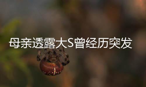 母親透露大S曾經(jīng)歷突發(fā)呼吸困難事件，引起關(guān)注