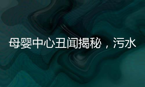 母嬰中心丑聞揭秘，污水竟被用來給寶寶洗澡
