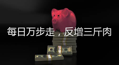 每日萬步走，反增三斤肉——探究健康行走與體重增長的奧秘