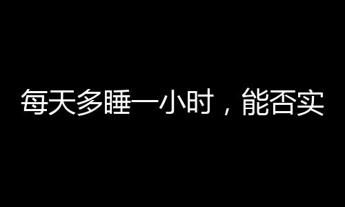 每天多睡一小時(shí)，能否實(shí)現(xiàn)躺瘦？一探究竟