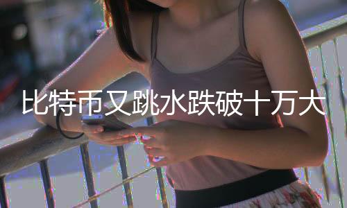 比特幣又跳水跌破十萬大關(guān)，市場震蕩還是警示信號？