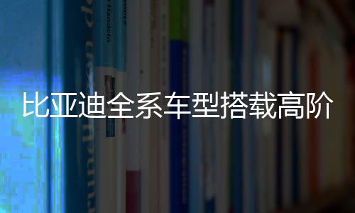 比亞迪全系車型搭載高階智駕，引領(lǐng)智能駕駛新紀(jì)元