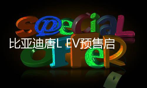 比亞迪唐L EV預售啟動，起售價28萬起——全新電動SUV引領市場新潮流