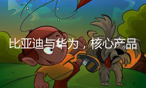比亞迪與華為，核心產(chǎn)品領(lǐng)域的較量