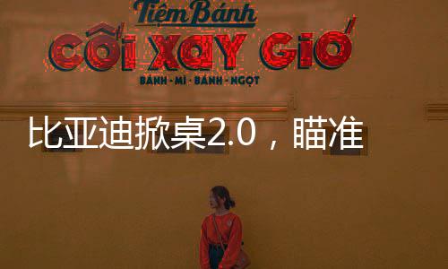 比亞迪掀桌2.0，瞄準(zhǔn)了誰？