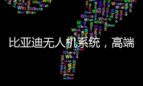 比亞迪無人機系統(tǒng)，高端科技產(chǎn)品選裝價位揭曉，僅需16000元！