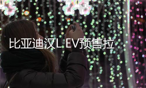 比亞迪漢L EV預(yù)售拉開帷幕，起步價(jià)27萬元起