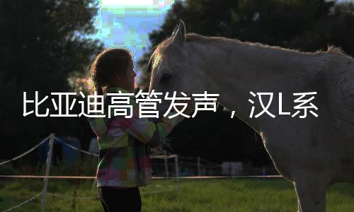 比亞迪高管發(fā)聲，漢L系列讓燃油車時代僅剩情懷