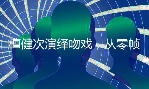 檀健次演繹吻戲，從零幀起嘴到掃把之戀的獨特魅力