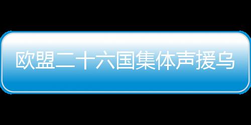 歐盟二十六國(guó)集體聲援烏克蘭，共筑和平防線，助力烏克抵御挑戰(zhàn)