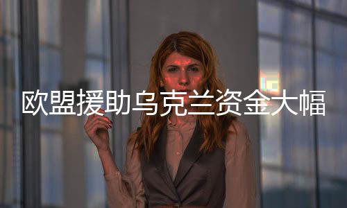 歐盟援助烏克蘭資金大幅縮水，從預(yù)期的400億到僅存的50億