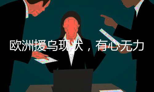 歐洲援烏現(xiàn)狀，有心無力？