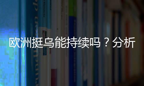 歐洲挺烏能持續(xù)嗎？分析歐洲對烏克蘭支持的態(tài)勢與未來走向