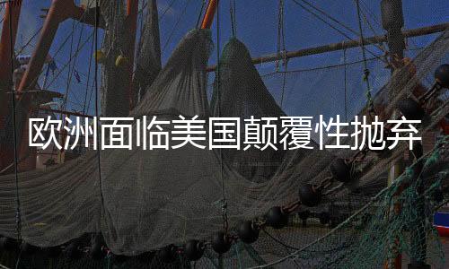 歐洲面臨美國顛覆性拋棄，何去何從？