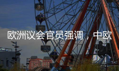 歐洲議會官員強調(diào)，中歐擁有眾多共同利益