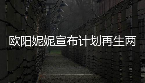 歐陽妮妮宣布計劃再生兩個寶寶，期待家庭新成員的來臨