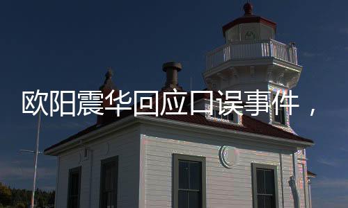 歐陽(yáng)震華回應(yīng)口誤事件，澄清誤會(huì)，展現(xiàn)真實(shí)態(tài)度