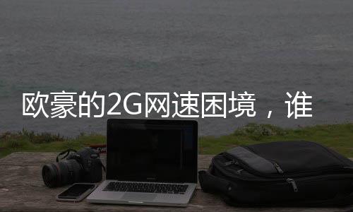 歐豪的2G網(wǎng)速困境，誰能伸出援手？