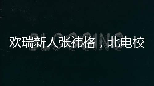 歡瑞新人張祎格，北電?；ǖ墓獠书W耀校園內(nèi)外