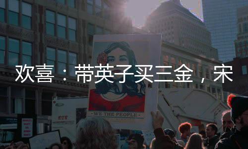 歡喜：帶英子買三金，宋倩后悔了