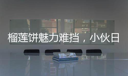 榴蓮餅魅力難擋，小伙日售三百個，四十分鐘搶購一空